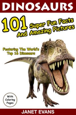 Dinosaurs 101 Super Fun Facts And Amazing Pictures (Featuring The World's Top 16 Dinosaurs With Coloring Pages) - Janet Evans 