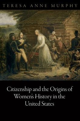 Citizenship and the Origins of Women's History in the United States - Teresa Anne Murphy Democracy, Citizenship, and Constitutionalism