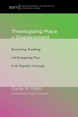 Theologizing Place in Displacement - Curtis W. Elliott American Society of Missiology Monograph Series