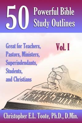 50 POWERFUL BIBLE STUDY OUTLINES, VOL. 1 - Christopher E.L. Toote Ph.D., D.Min. 50 POWERFUL BIBLE STUDY OUTLINES