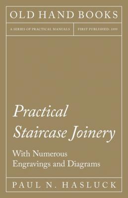 Practical Staircase Joinery - With Numerous Engravings and Diagrams - Paul N. Hasluck 