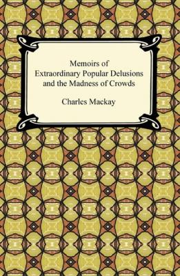 Memoirs of Extraordinary Popular Delusions and the Madness of Crowds - Charles Mackay 