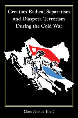 Croatian Radical Separatism and Diaspora Terrorism During the Cold War - Mate Nikola Tokić Central european studies