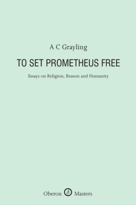 To Set Prometheus Free: Essays on Religion, Reason and Humanity - A.C. Grayling Oberon Masters Series