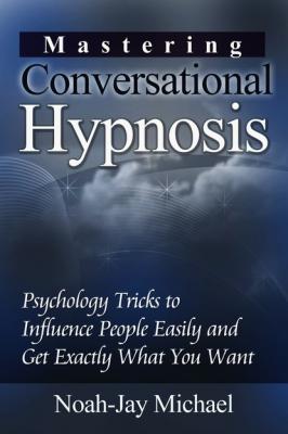 Mastering Conversational Hypnosis: Psychology Tricks to Influence People Easily and Get Exactly What You Want - Noah-Jay Michael 