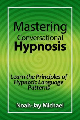 Mastering Conversational Hypnosis: Learn the Principles of Hypnotic Language Patterns - Noah-Jay Michael 
