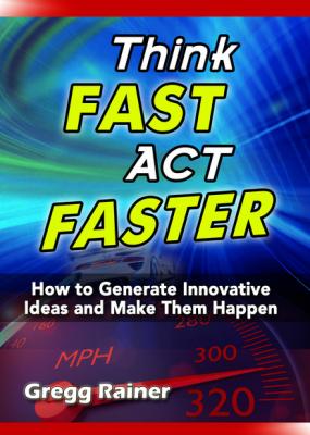 Think Fast Act Faster: How to Generate Innovative Ideas and Make Them Happen - GREGG RAINER 