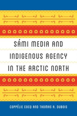 Sámi Media and Indigenous Agency in the Arctic North - Thomas A. DuBois New Directions in Scandinavian Studies