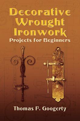 Decorative Wrought Ironwork Projects for Beginners - Thomas F. Googerty 