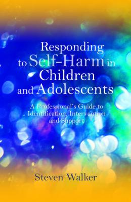 Responding to Self-Harm in Children and Adolescents - Steven Walker 