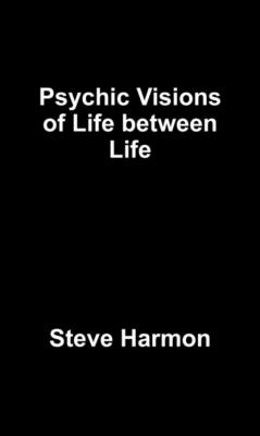 Psychic Visions of Life between Life - Steve  Harmon 