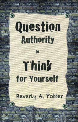 Question Authority; Think for Yourself - Beverly A. Potter 
