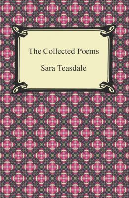 The Collected Poems of Sara Teasdale (Sonnets to Duse and Other Poems, Helen of Troy and Other Poems, Rivers to the Sea, Love Songs, and Flame and Shadow) - Sara Teasdale 