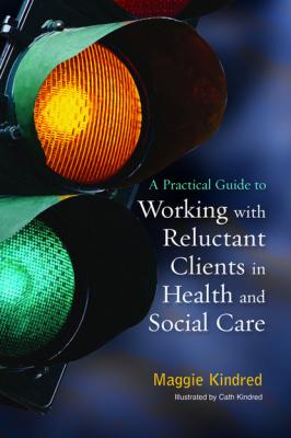 A Practical Guide to Working with Reluctant Clients in Health and Social Care - Maggie Kindred 