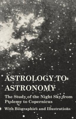 Astrology to Astronomy - The Study of the Night Sky from Ptolemy to Copernicus - With Biographies and Illustrations - Various 