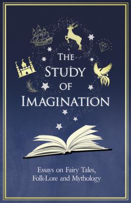 The Study of Imagination - Essays on Fairy Tales, Folk-Lore and Mythology - Various 