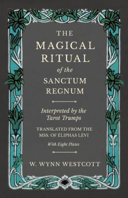 The Magical Ritual of the Sanctum Regnum - Interpreted by the Tarot Trumps - Translated from the Mss. of Éliphas Lévi - With Eight Plates - W. Wynn Westcott 