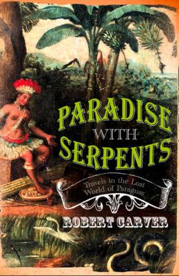 Paradise With Serpents: Travels in the Lost World of Paraguay - Robert  Carver 