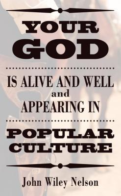 Your God is Alive and Well and Appearing in Popular Culture - John Wiley Nelson 
