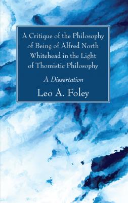 A Critique of the Philosophy of Being of Alfred North Whitehead in the Light of Thomistic Philosophy - Leo A. Foley 