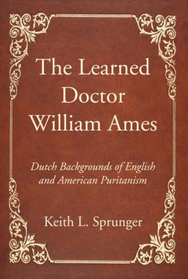 The Learned Doctor William Ames - Keith L. Sprunger 