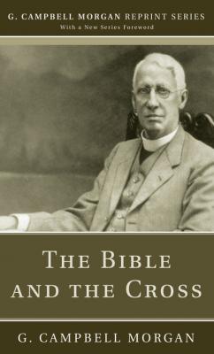 The Bible and the Cross - G. Campbell Morgan G. Campbell Morgan Reprint Series