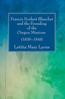 Francis Norbert Blanchet and the Founding of the Oregon Missions - Sister Letitia  Mary Lyons 