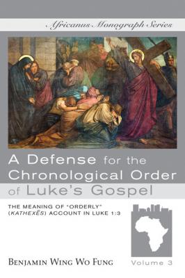 A Defense for the Chronological Order of Luke’s Gospel - Benjamin W. W. Fung Africanus Monograph Series