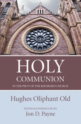 Holy Communion in the Piety of the Reformed Church - Hughes Oliphant Old 