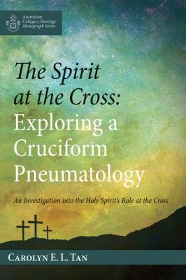 The Spirit at the Cross: Exploring a Cruciform Pneumatology - Carolyn E. L. Tan Australian College of Theology Monograph Series