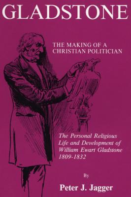 Gladstone: The Making of a Christian Politician - Peter J. Jagger Princeton Theological Monograph Series