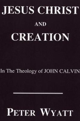 Jesus Christ and Creation in the Theology of John Calvin - Peter Wyatt Princeton Theological Monograph Series