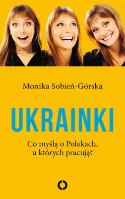 Ukrainki. Co myślą o Polakach, u których pracują - Monika Sobień-Górska 