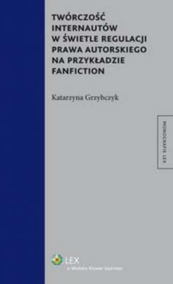 Twórczość internautów w świetle regulacji prawa autorskiego na przykładzie fanfiction - Katarzyna Grzybczyk Monografie