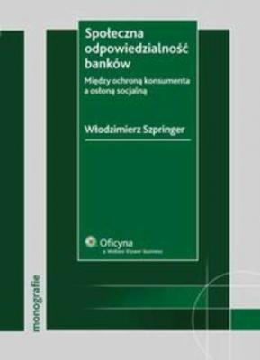 Społeczna odpowiedzialność banków. Między ochroną konsumenta a osłoną socjalną - Włodzimierz Szpringer Monografie