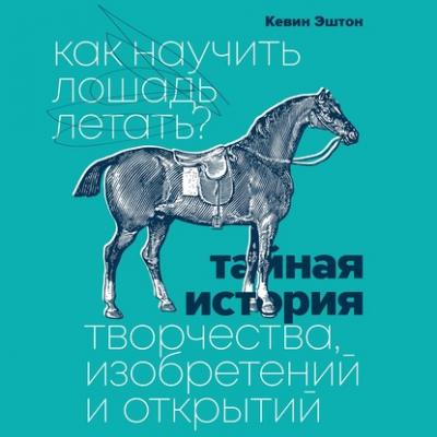 Как научить лошадь летать? Тайная история творчества, изобретений и открытий - Кевин Эштон МИФ Арт