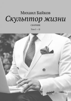 Скульптор жизни. Сборник. Том I – II - Михаил Байков 