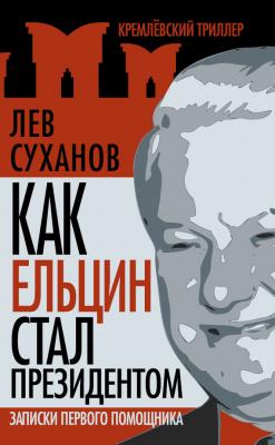 Как Ельцин стал президентом. Записки первого помощника - Лев Суханов Кремлевский триллер