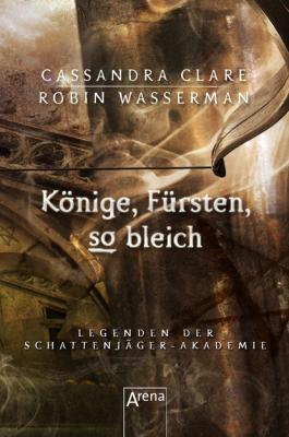 Könige, Fürsten, so bleich - Robin Wasserman Legenden der Schattenjäger-Akademie