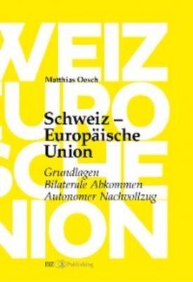 Schweiz – Europäische Union: Grundlagen, Bilaterale Abkommen, Autonomer Nachvollzug - Matthias Oesch 