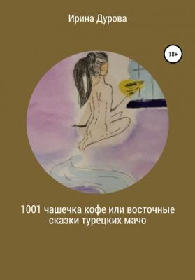1001 чашечка кофе или восточные сказки турецких мачо - Ирина Дурова 