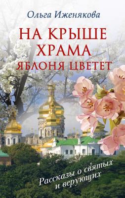 На крыше храма яблоня цветет (сборник) - Ольга Иженякова Рассказы о святых и верующих
