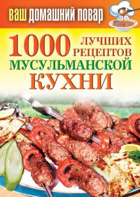 1000 лучших рецептов мусульманской кухни - Татьяна Лагутина Ваш домашний повар