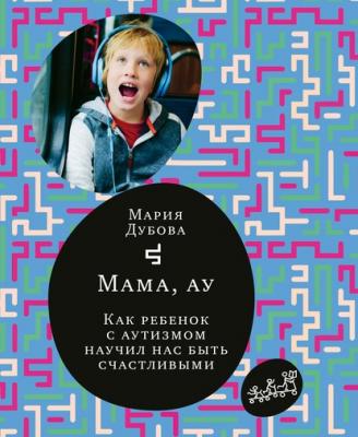 Мама, ау. Как ребенок с аутизмом научил нас быть счастливыми - Мария Дубова «Самокат» для родителей