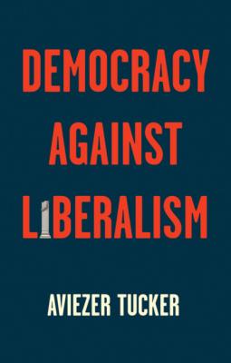 Democracy Against Liberalism - Aviezer Tucker 