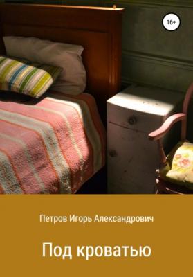 Под кроватью - Игорь Александрович Петров 
