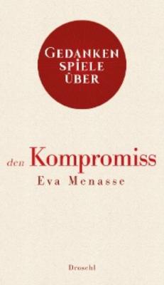 Gedankenspiele über den Kompromiss - Eva Menasse 