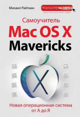 Самоучитель Mac OS X Mavericks. Новая операционная система от А до Я - Михаил Райтман Компьютер на 100%