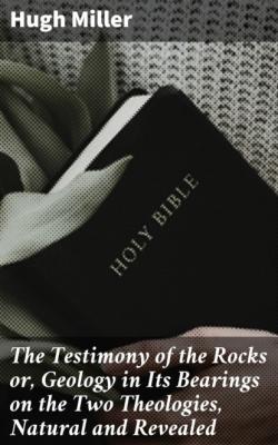The Testimony of the Rocks or, Geology in Its Bearings on the Two Theologies, Natural and Revealed - Hugh  Miller 
