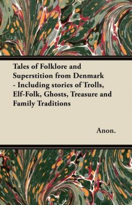 Tales of Folklore and Superstition from Denmark - Including stories of Trolls, Elf-Folk, Ghosts, Treasure and Family Traditions - Anon 